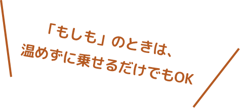 「もしも」のときは、温めずに乗せるだけでもOK