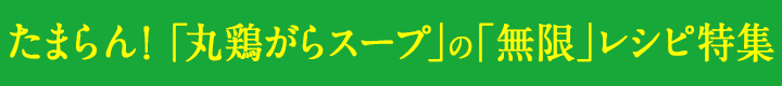 たまらん！「丸鶏がらスープ™」の「無限」レシピ特集