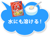 水にも溶ける！