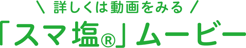 詳しくは動画をみる 「スマ塩®」ムービー