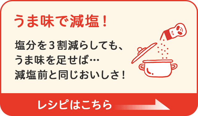 うま味で減塩! 塩分を3割減らしても、うま味を足せば… 減塩前と同じおいしさ!