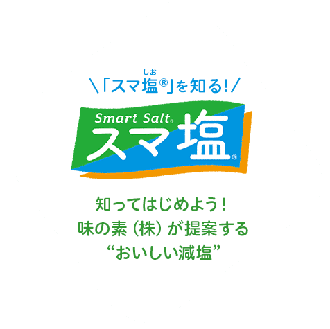 「スマ塩®」を知る！ Smart Solt® スマ塩® 知ってはじめよう！味の素（株）が提供する“おいしい減塩”
