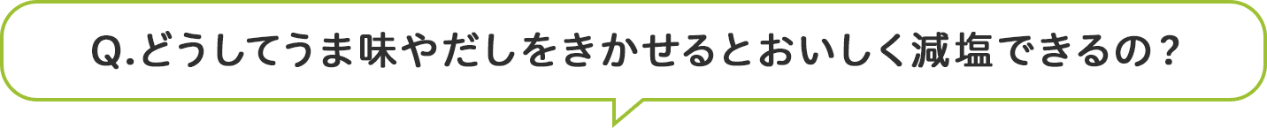 Q.どうしてうま味やだしをきかせるとおいしく減塩できるの？