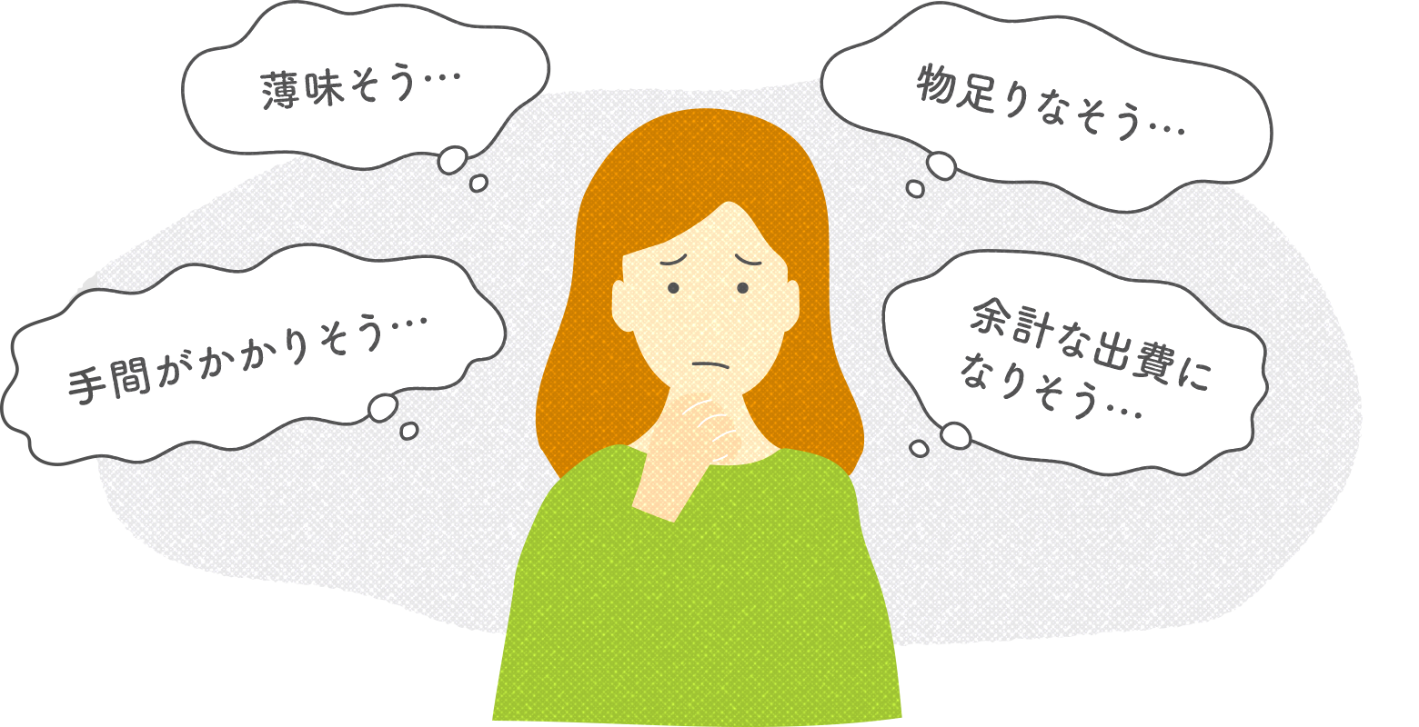 薄味そう… 物足りなそう… 手間がかかりそう… 余計な出費になりそう…
