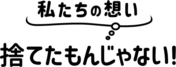 私たちの想い 捨てたもんじゃない!