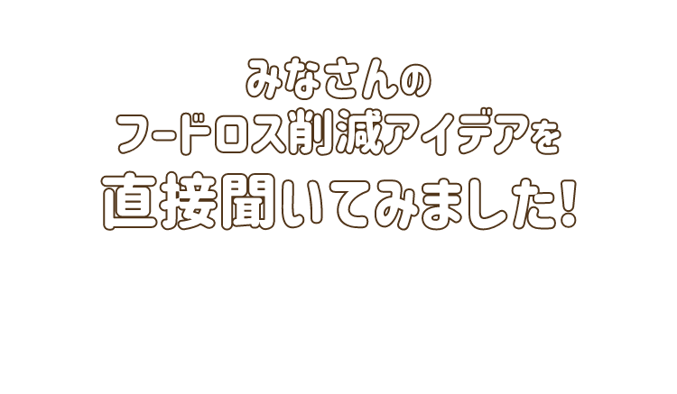みなさんのフードロス削減アイデアを直接聞いてみました！