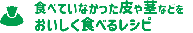 食べていなかった皮や茎などをおいしく食べるレシピ