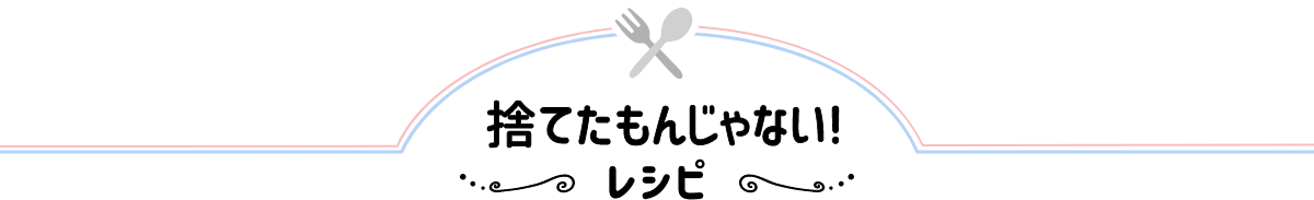 捨てたもんじゃない! 〜レシピ〜