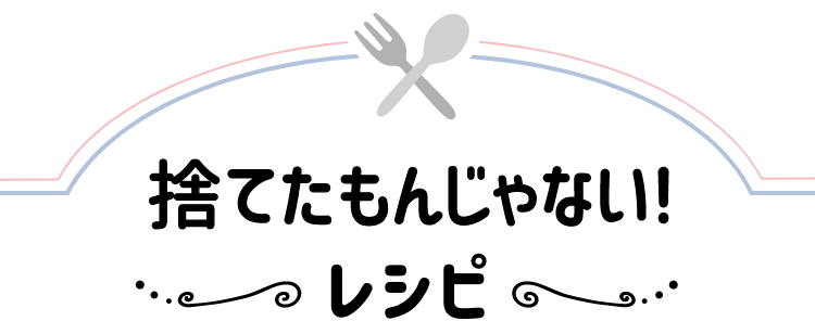 捨てたもんじゃない! 〜レシピ〜