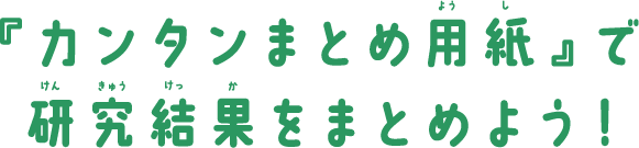 「カンタンまとめ用紙」で研究結果をまとめよう！