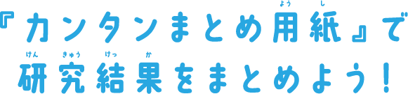 「カンタンまとめ用紙」で研究結果をまとめよう！