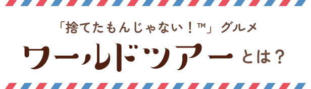 「捨てたもんじゃない！™」グルメ ワールドツアーとは？