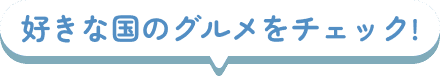 好きな国のグルメをチェック！