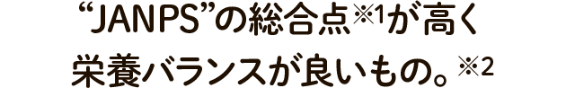 “JANPS”の総合点※1が高く栄養バランスが良いもの。※2