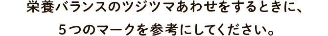 栄養バランスのツジツマあわせをするときに、５つのマークを参考にしてください。