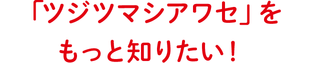 「ツジツマシアワセ」をもっと知りたい！