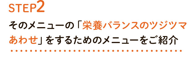STEP2 そのメニューの「栄養バランスのツジツマあわせ」をするためのメニューをご紹介