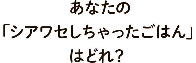 あなたの「シアワセしちゃったごはん」はどれ？