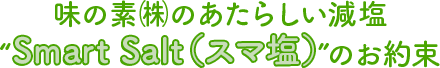 味の素㈱のあたらしい減塩 “Smart Salt(スマ塩)”のお約束
