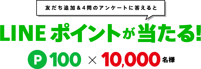 友だち追加&4問のアンケートに答えるとLINEポイントが当たる！100ポイントを10,000名様にプレゼント