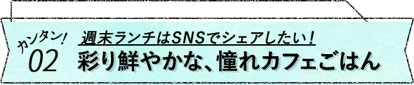 カンタン！04 週末ランチはSNSでシェアしたい！彩り鮮やかな、憧れカフェごはん