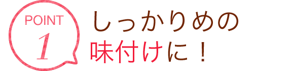 POINT1 しっかりめの味付けに！