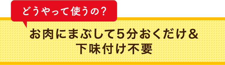 どうやって使うの？ お肉にまぶして5分おくだけ＆下味付け不要