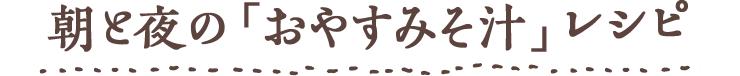 朝と夜の「おやすみそ汁」レシピ