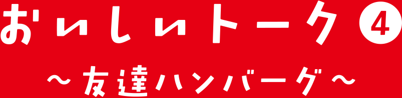おいしいトーク④ 友達ハンバーグ