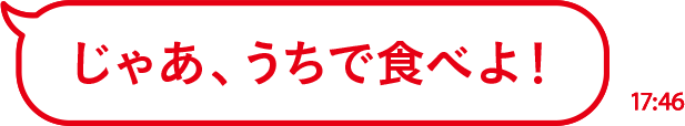 じゃあ、うちで食べよ！