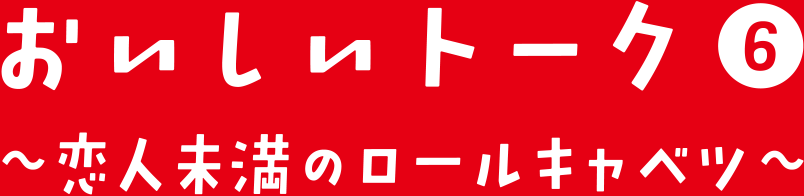 おいしいトーク⑥ 恋人未満のロールキャベツ