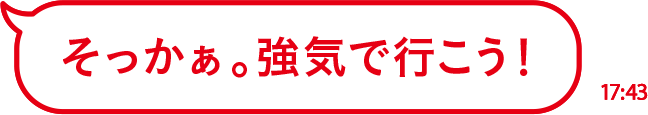 そっかぁ。強気で行こう！