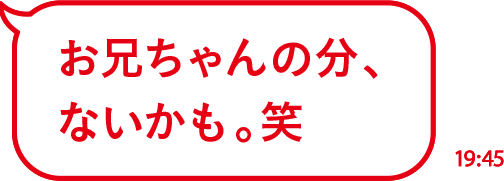 お兄ちゃんの分、ないかも。笑