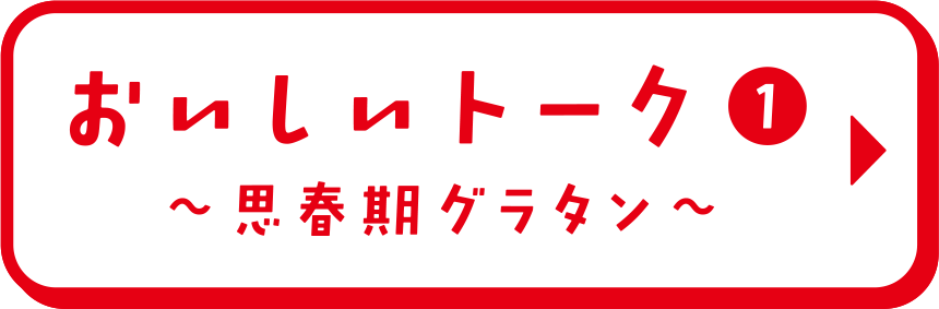 おいしいトーク① 思春期グラタン