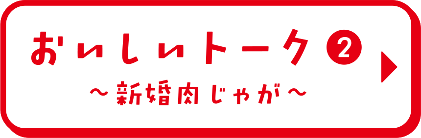 おいしいトーク② 新婚肉じゃが