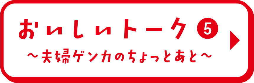 おいしいトーク⑤ 夫婦ゲンカのちょっとあと