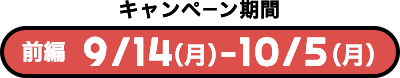 キャンペーン期間 前編9/14(月)-10/5(月)