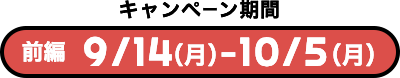 キャンペーン期間 前編9/14（月）-10/5（月）