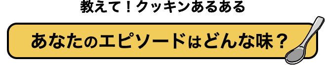 教えて!クッキンあるある あなたのエピソードはどんな味?