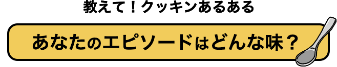 教えて！クッキンあるある あなたのエピソードはどんな味？