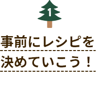 事前にレシピを決めていこう！