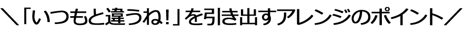 「いつもと違うね！」を引き出すアレンジのポイント