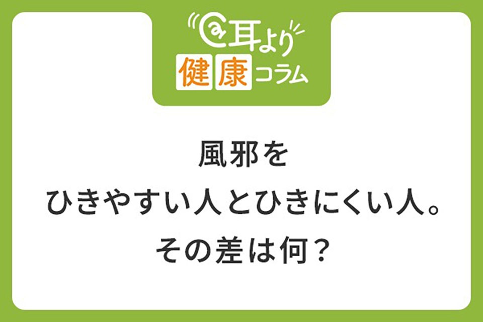 耳より健康コラム | 風邪をひきやすい人とひきにくい人。その差は何？